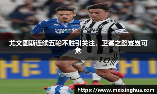 尤文图斯连续五轮不胜引关注，卫冕之路岌岌可危