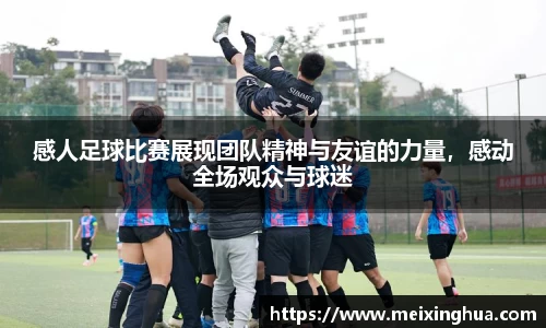 感人足球比赛展现团队精神与友谊的力量，感动全场观众与球迷
