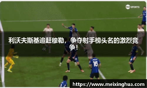 利沃夫斯基追赶穆勒，争夺射手榜头名的激烈竞争！