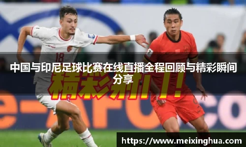 中国与印尼足球比赛在线直播全程回顾与精彩瞬间分享